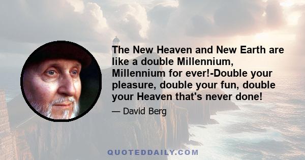 The New Heaven and New Earth are like a double Millennium, Millennium for ever!-Double your pleasure, double your fun, double your Heaven that's never done!