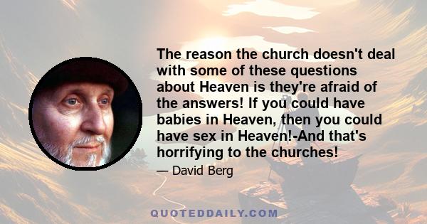 The reason the church doesn't deal with some of these questions about Heaven is they're afraid of the answers! If you could have babies in Heaven, then you could have sex in Heaven!-And that's horrifying to the churches!