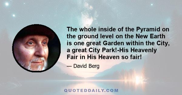 The whole inside of the Pyramid on the ground level on the New Earth is one great Garden within the City, a great City Park!-His Heavenly Fair in His Heaven so fair!