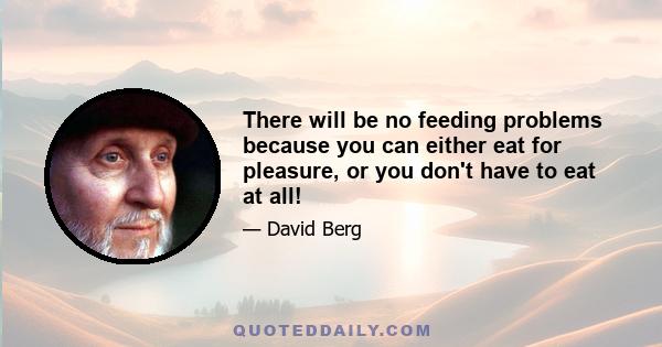 There will be no feeding problems because you can either eat for pleasure, or you don't have to eat at all!