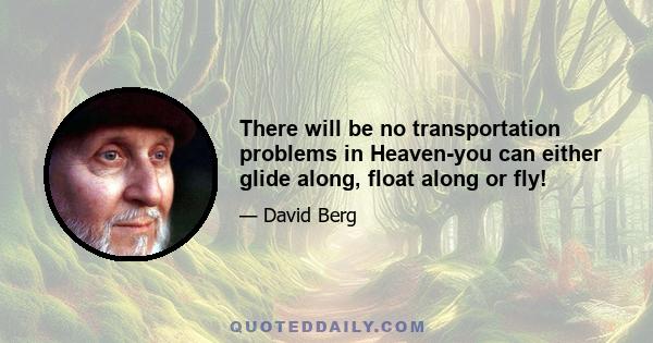 There will be no transportation problems in Heaven-you can either glide along, float along or fly!