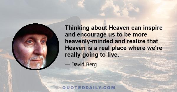 Thinking about Heaven can inspire and encourage us to be more heavenly-minded and realize that Heaven is a real place where we're really going to live.