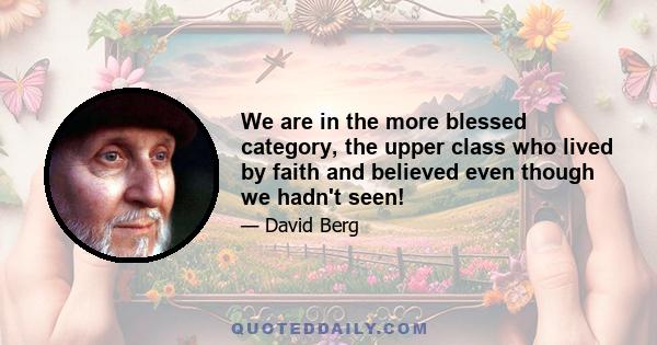 We are in the more blessed category, the upper class who lived by faith and believed even though we hadn't seen!