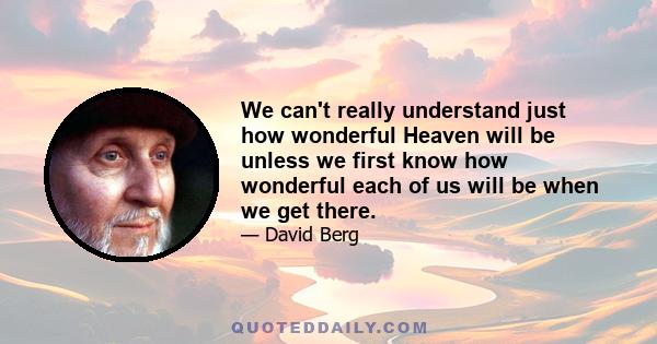 We can't really understand just how wonderful Heaven will be unless we first know how wonderful each of us will be when we get there.