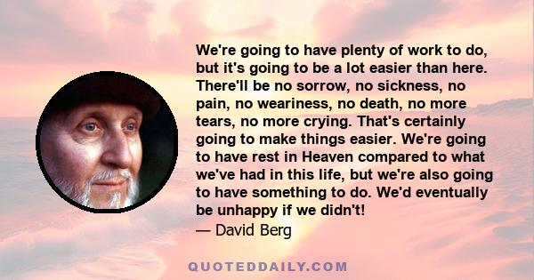 We're going to have plenty of work to do, but it's going to be a lot easier than here. There'll be no sorrow, no sickness, no pain, no weariness, no death, no more tears, no more crying. That's certainly going to make