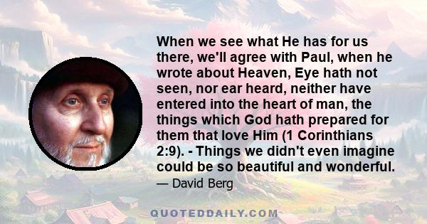 When we see what He has for us there, we'll agree with Paul, when he wrote about Heaven, Eye hath not seen, nor ear heard, neither have entered into the heart of man, the things which God hath prepared for them that