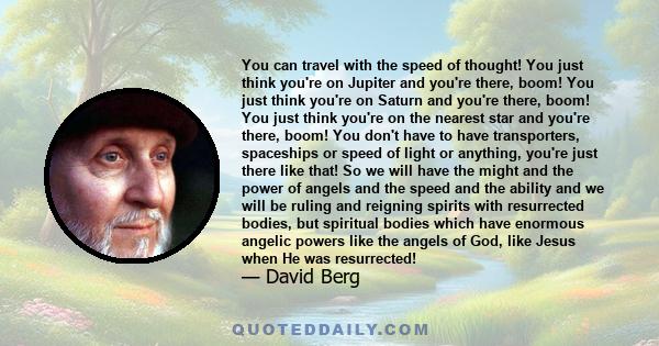 You can travel with the speed of thought! You just think you're on Jupiter and you're there, boom! You just think you're on Saturn and you're there, boom! You just think you're on the nearest star and you're there,