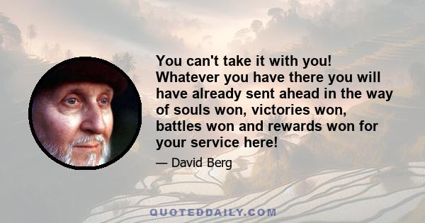 You can't take it with you! Whatever you have there you will have already sent ahead in the way of souls won, victories won, battles won and rewards won for your service here!