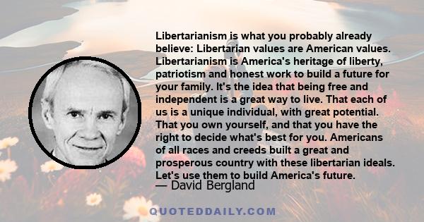 Libertarianism is what you probably already believe: Libertarian values are American values. Libertarianism is America's heritage of liberty, patriotism and honest work to build a future for your family. It's the idea