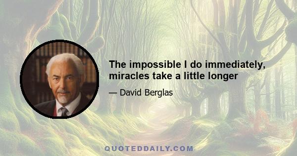 The impossible I do immediately, miracles take a little longer