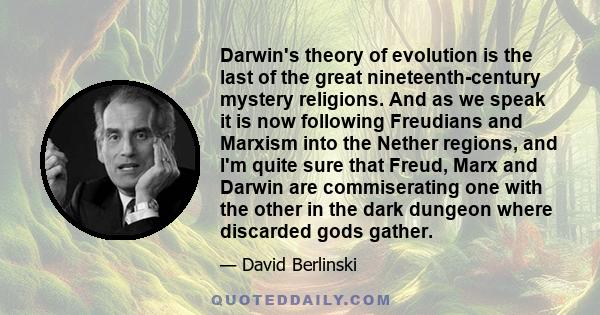 Darwin's theory of evolution is the last of the great nineteenth-century mystery religions. And as we speak it is now following Freudians and Marxism into the Nether regions, and I'm quite sure that Freud, Marx and