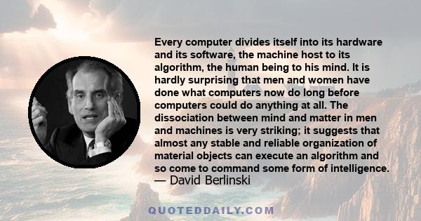 Every computer divides itself into its hardware and its software, the machine host to its algorithm, the human being to his mind. It is hardly surprising that men and women have done what computers now do long before