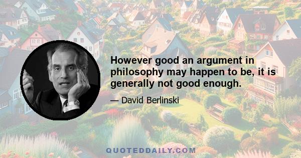 However good an argument in philosophy may happen to be, it is generally not good enough.