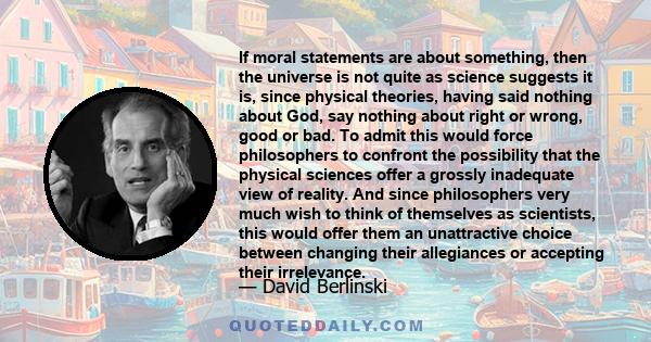 If moral statements are about something, then the universe is not quite as science suggests it is, since physical theories, having said nothing about God, say nothing about right or wrong, good or bad. To admit this