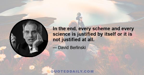 In the end, every scheme and every science is justified by itself or it is not justified at all.