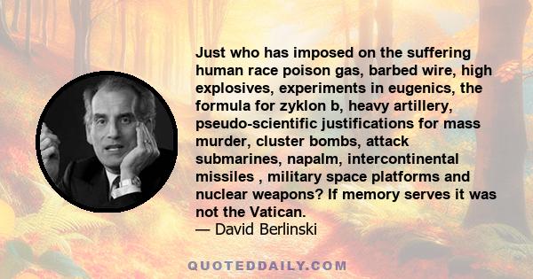 Just who has imposed on the suffering human race poison gas, barbed wire, high explosives, experiments in eugenics, the formula for zyklon b, heavy artillery, pseudo-scientific justifications for mass murder, cluster