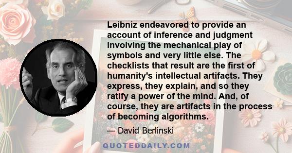 Leibniz endeavored to provide an account of inference and judgment involving the mechanical play of symbols and very little else. The checklists that result are the first of humanity's intellectual artifacts. They