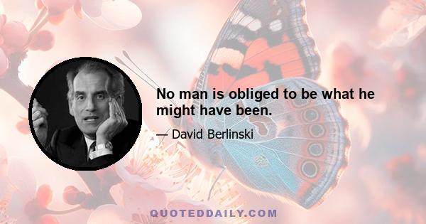 No man is obliged to be what he might have been.