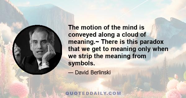 The motion of the mind is conveyed along a cloud of meaning.~ There is this paradox that we get to meaning only when we strip the meaning from symbols.