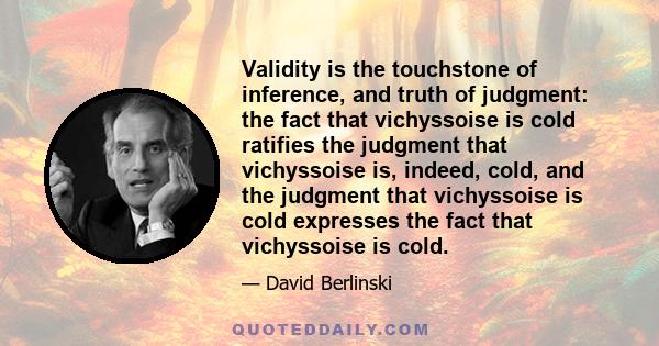 Validity is the touchstone of inference, and truth of judgment: the fact that vichyssoise is cold ratifies the judgment that vichyssoise is, indeed, cold, and the judgment that vichyssoise is cold expresses the fact