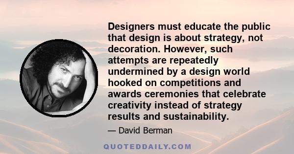 Designers must educate the public that design is about strategy, not decoration. However, such attempts are repeatedly undermined by a design world hooked on competitions and awards ceremonies that celebrate creativity