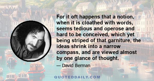 For it oft happens that a notion, when it is cloathed with words, seems tedious and operose and hard to be conceived, which yet being striped of that garniture, the ideas shrink into a narrow compass, and are viewed