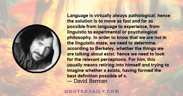 Language is virtually always pathological; hence the solution is to move as fast and far as possible from language to experience, from linguistic to experimental or psychological philosophy. In order to know that we are 