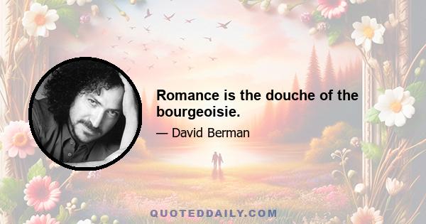 Romance is the douche of the bourgeoisie.