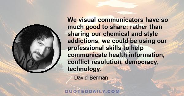 We visual communicators have so much good to share: rather than sharing our chemical and style addictions, we could be using our professional skills to help communicate health information, conflict resolution,