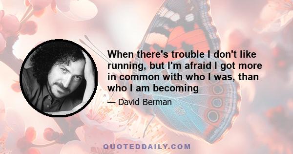 When there's trouble I don't like running, but I'm afraid I got more in common with who I was, than who I am becoming