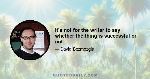 It's not for the writer to say whether the thing is successful or not.