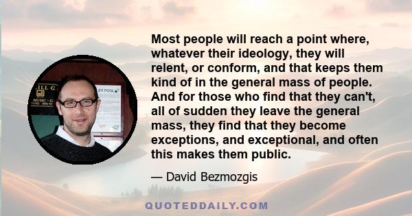 Most people will reach a point where, whatever their ideology, they will relent, or conform, and that keeps them kind of in the general mass of people. And for those who find that they can't, all of sudden they leave