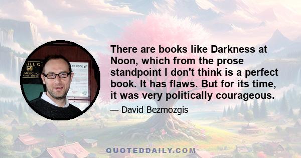 There are books like Darkness at Noon, which from the prose standpoint I don't think is a perfect book. It has flaws. But for its time, it was very politically courageous.