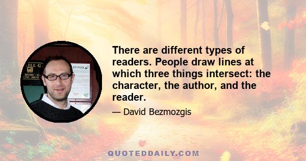 There are different types of readers. People draw lines at which three things intersect: the character, the author, and the reader.