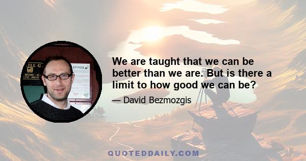 We are taught that we can be better than we are. But is there a limit to how good we can be?