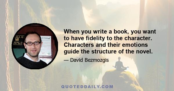 When you write a book, you want to have fidelity to the character. Characters and their emotions guide the structure of the novel.