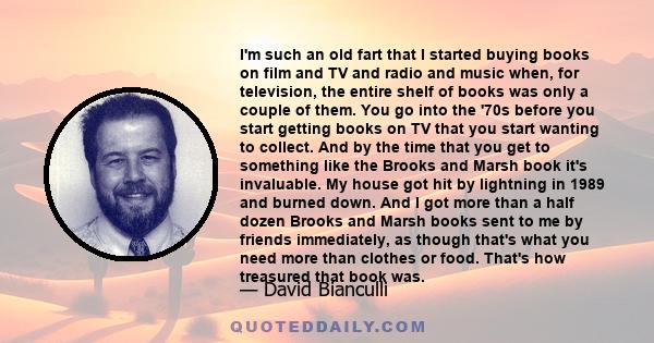 I'm such an old fart that I started buying books on film and TV and radio and music when, for television, the entire shelf of books was only a couple of them. You go into the '70s before you start getting books on TV