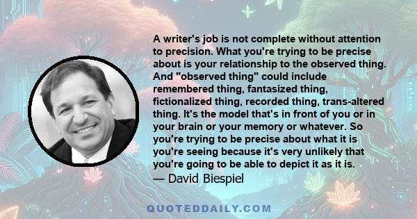 A writer's job is not complete without attention to precision. What you're trying to be precise about is your relationship to the observed thing. And observed thing could include remembered thing, fantasized thing,