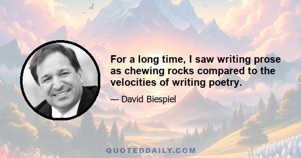 For a long time, I saw writing prose as chewing rocks compared to the velocities of writing poetry.