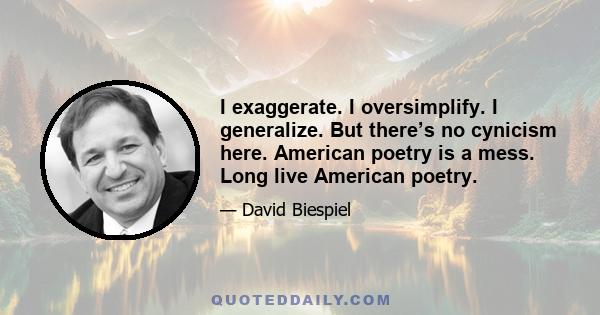 I exaggerate. I oversimplify. I generalize. But there’s no cynicism here. American poetry is a mess. Long live American poetry.