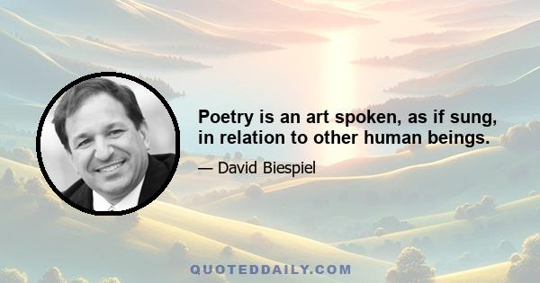 Poetry is an art spoken, as if sung, in relation to other human beings.