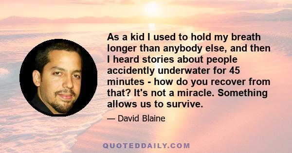 As a kid I used to hold my breath longer than anybody else, and then I heard stories about people accidently underwater for 45 minutes - how do you recover from that? It's not a miracle. Something allows us to survive.