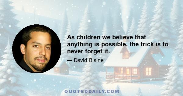 As children we believe that anything is possible, the trick is to never forget it.