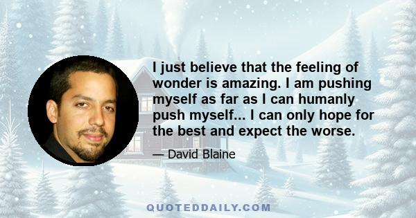 I just believe that the feeling of wonder is amazing. I am pushing myself as far as I can humanly push myself... I can only hope for the best and expect the worse.