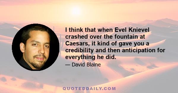 I think that when Evel Knievel crashed over the fountain at Caesars, it kind of gave you a credibility and then anticipation for everything he did.