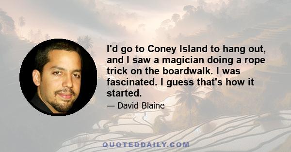 I'd go to Coney Island to hang out, and I saw a magician doing a rope trick on the boardwalk. I was fascinated. I guess that's how it started.