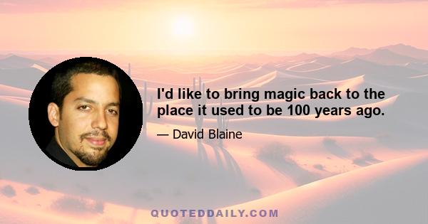 I'd like to bring magic back to the place it used to be 100 years ago.