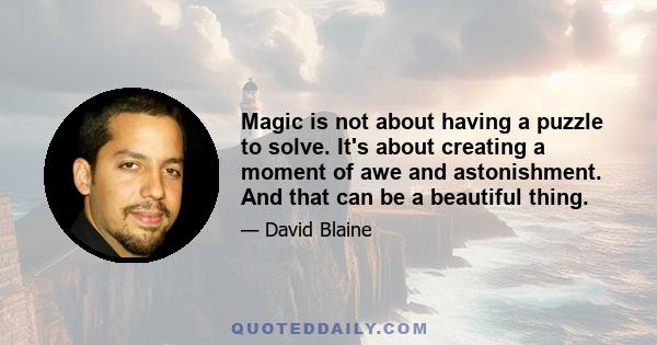 Magic is not about having a puzzle to solve. It's about creating a moment of awe and astonishment. And that can be a beautiful thing.