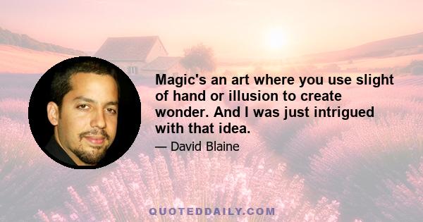 Magic's an art where you use slight of hand or illusion to create wonder. And I was just intrigued with that idea.