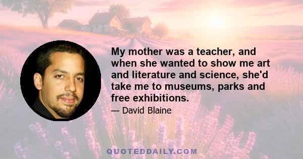 My mother was a teacher, and when she wanted to show me art and literature and science, she'd take me to museums, parks and free exhibitions.